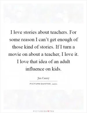 I love stories about teachers. For some reason I can’t get enough of those kind of stories. If I turn a movie on about a teacher, I love it. I love that idea of an adult influence on kids Picture Quote #1