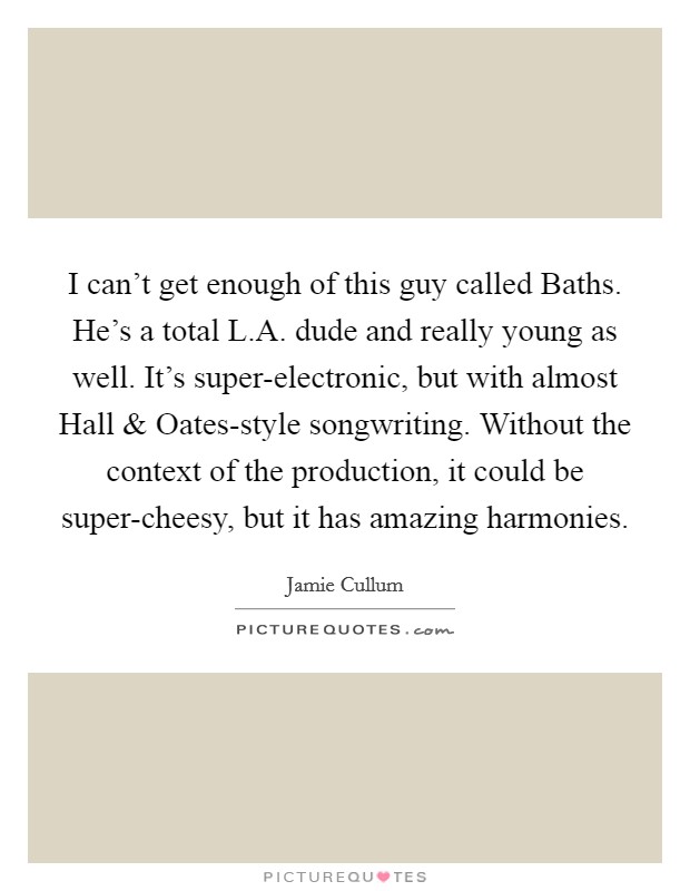 I can't get enough of this guy called Baths. He's a total L.A. dude and really young as well. It's super-electronic, but with almost Hall and Oates-style songwriting. Without the context of the production, it could be super-cheesy, but it has amazing harmonies. Picture Quote #1