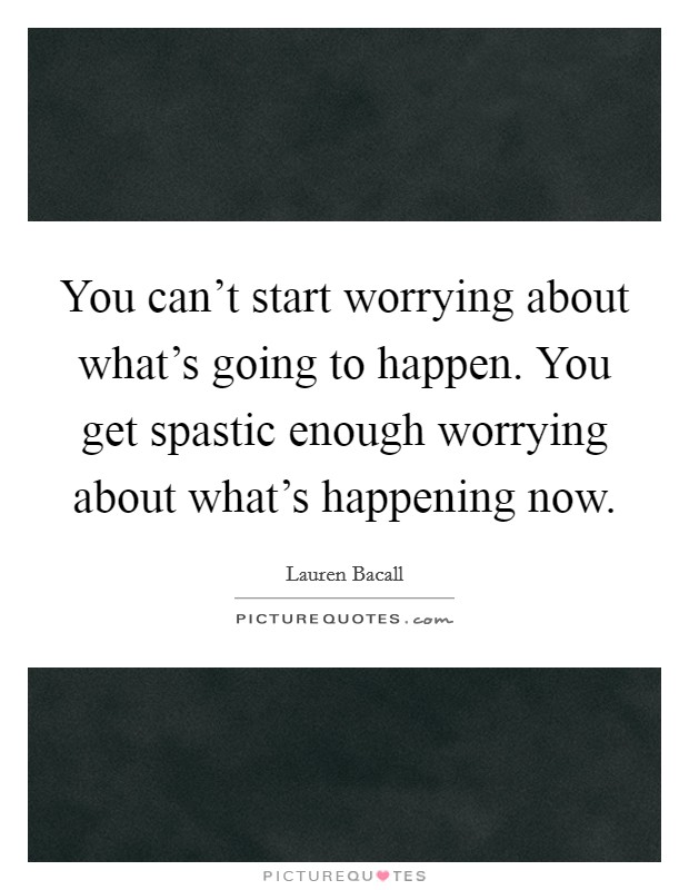 You can't start worrying about what's going to happen. You get spastic enough worrying about what's happening now. Picture Quote #1