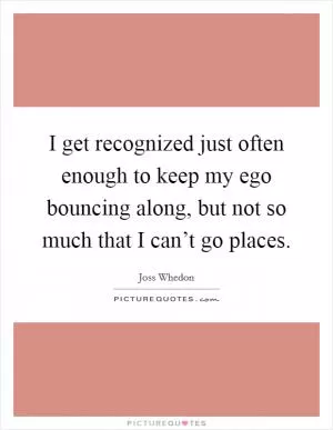 I get recognized just often enough to keep my ego bouncing along, but not so much that I can’t go places Picture Quote #1