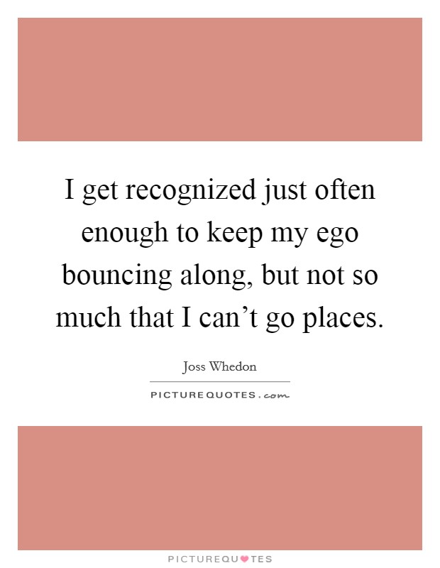 I get recognized just often enough to keep my ego bouncing along, but not so much that I can't go places. Picture Quote #1