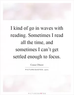 I kind of go in waves with reading. Sometimes I read all the time, and sometimes I can’t get settled enough to focus Picture Quote #1