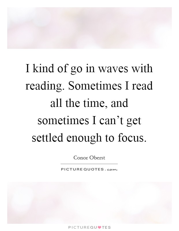 I kind of go in waves with reading. Sometimes I read all the time, and sometimes I can't get settled enough to focus. Picture Quote #1