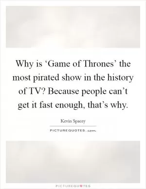 Why is ‘Game of Thrones’ the most pirated show in the history of TV? Because people can’t get it fast enough, that’s why Picture Quote #1