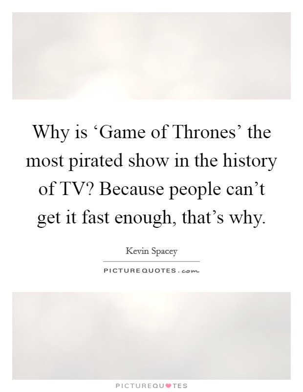 Why is ‘Game of Thrones' the most pirated show in the history of TV? Because people can't get it fast enough, that's why. Picture Quote #1