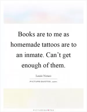 Books are to me as homemade tattoos are to an inmate. Can’t get enough of them Picture Quote #1
