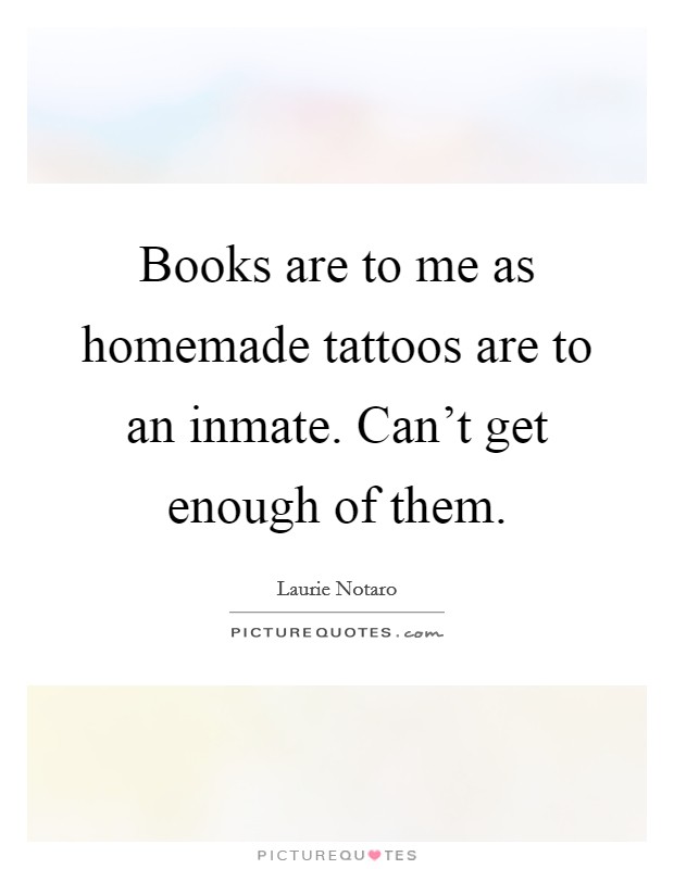 Books are to me as homemade tattoos are to an inmate. Can't get enough of them. Picture Quote #1