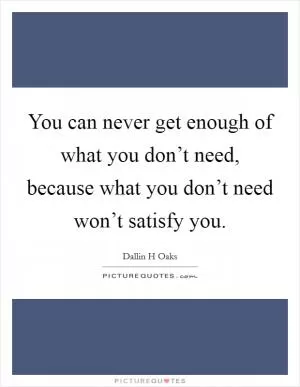 You can never get enough of what you don’t need, because what you don’t need won’t satisfy you Picture Quote #1