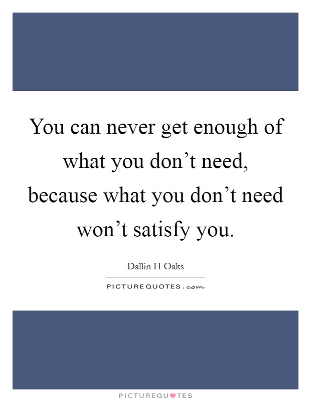 You can never get enough of what you don't need, because what you don't need won't satisfy you. Picture Quote #1