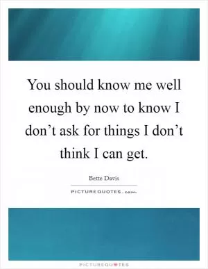 You should know me well enough by now to know I don’t ask for things I don’t think I can get Picture Quote #1