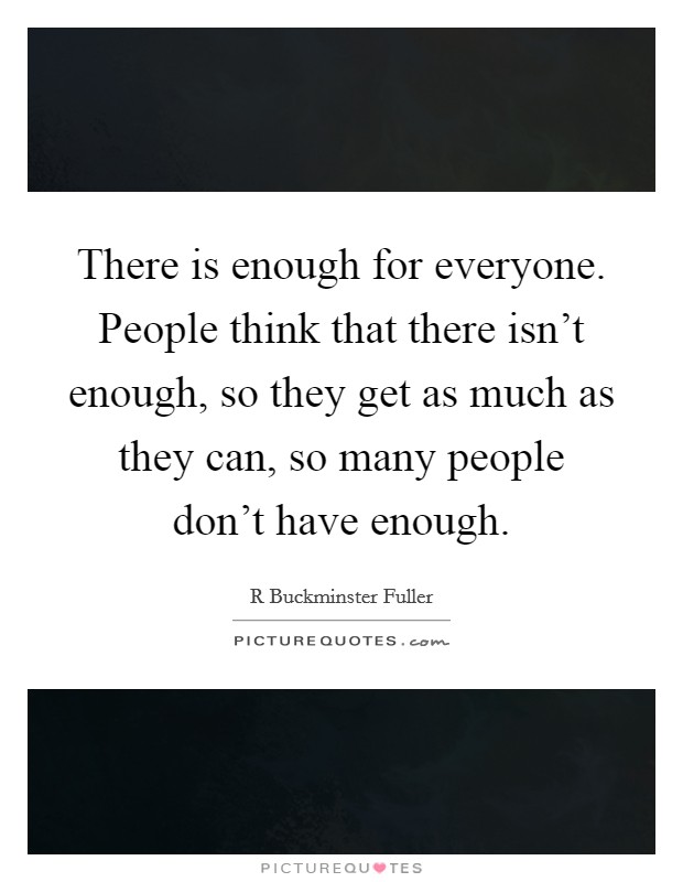 There is enough for everyone. People think that there isn't enough, so they get as much as they can, so many people don't have enough. Picture Quote #1