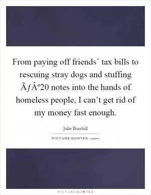 From paying off friends’ tax bills to rescuing stray dogs and stuffing ÃƒÂº20 notes into the hands of homeless people, I can’t get rid of my money fast enough Picture Quote #1