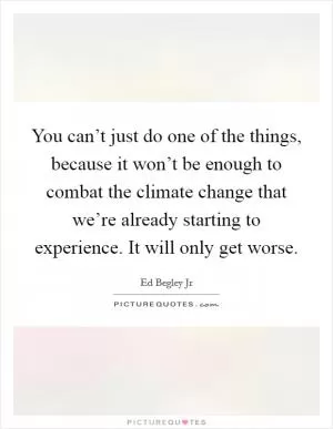 You can’t just do one of the things, because it won’t be enough to combat the climate change that we’re already starting to experience. It will only get worse Picture Quote #1