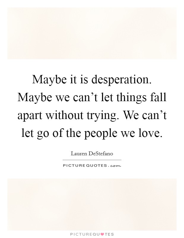 Maybe it is desperation. Maybe we can't let things fall apart without trying. We can't let go of the people we love. Picture Quote #1