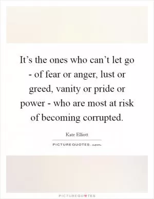 It’s the ones who can’t let go - of fear or anger, lust or greed, vanity or pride or power - who are most at risk of becoming corrupted Picture Quote #1