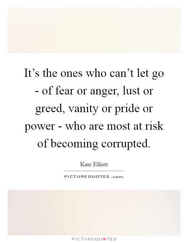 It's the ones who can't let go - of fear or anger, lust or greed, vanity or pride or power - who are most at risk of becoming corrupted. Picture Quote #1