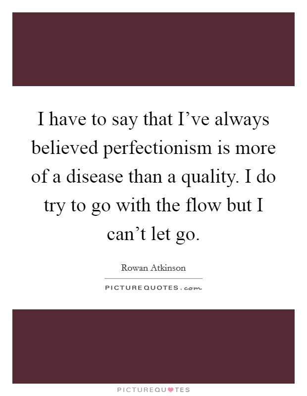 I have to say that I've always believed perfectionism is more of a disease than a quality. I do try to go with the flow but I can't let go. Picture Quote #1