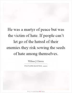 He was a martyr of peace but was the victim of hate. If people can’t let go of the hatred of their enemies they risk sowing the seeds of hate among themselves Picture Quote #1