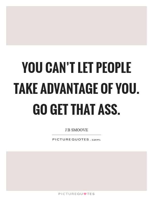 You can't let people take advantage of you. Go get that ass. Picture Quote #1