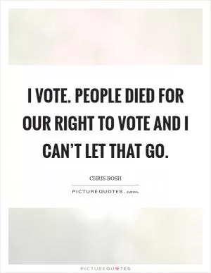 I vote. People died for our right to vote and I can’t let that go Picture Quote #1