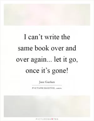 I can’t write the same book over and over again... let it go, once it’s gone! Picture Quote #1