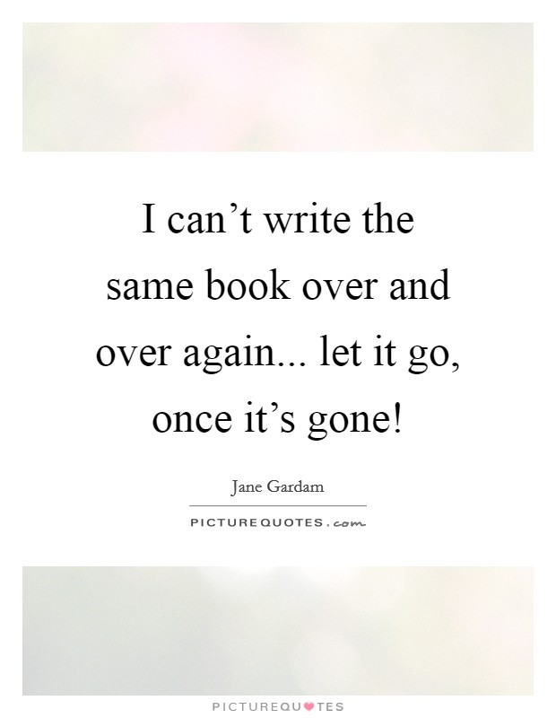 I can't write the same book over and over again... let it go, once it's gone! Picture Quote #1