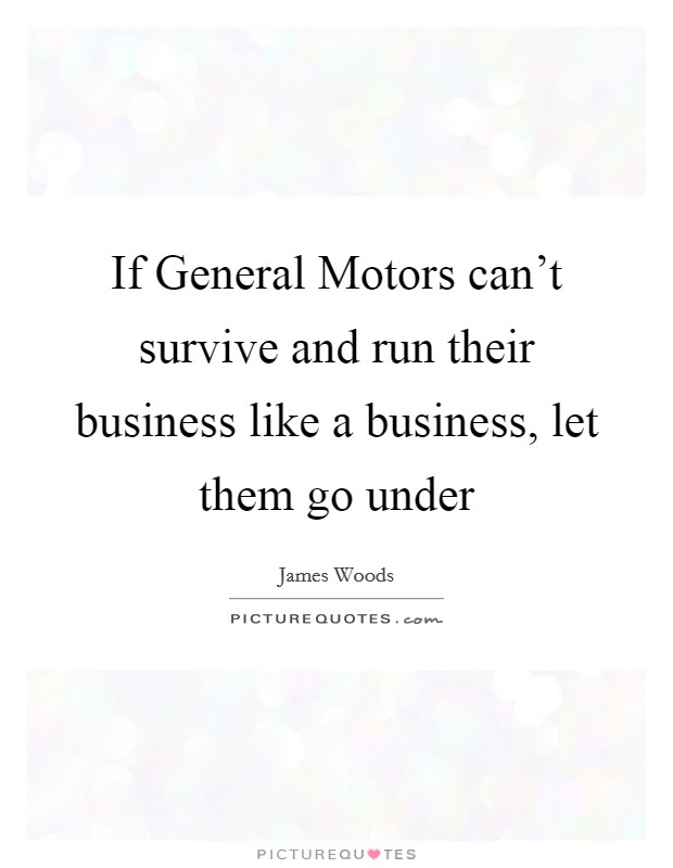 If General Motors can't survive and run their business like a business, let them go under Picture Quote #1