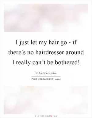 I just let my hair go - if there’s no hairdresser around I really can’t be bothered! Picture Quote #1
