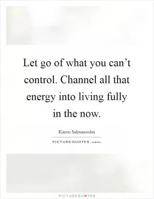 Let go of what you can’t control. Channel all that energy into living fully in the now Picture Quote #1