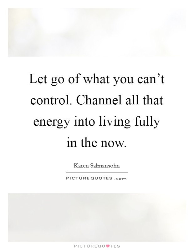 Let go of what you can't control. Channel all that energy into living fully in the now. Picture Quote #1