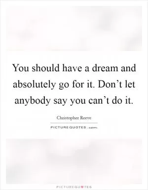 You should have a dream and absolutely go for it. Don’t let anybody say you can’t do it Picture Quote #1