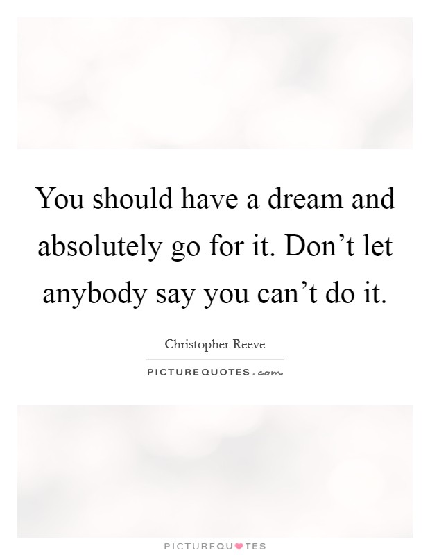 You should have a dream and absolutely go for it. Don't let anybody say you can't do it. Picture Quote #1