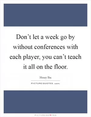 Don’t let a week go by without conferences with each player, you can’t teach it all on the floor Picture Quote #1