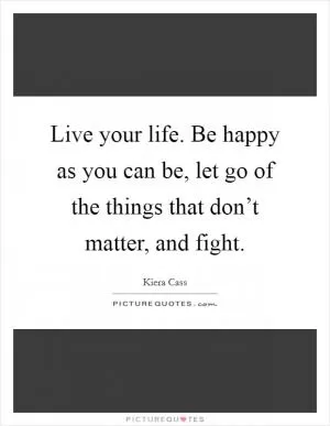 Live your life. Be happy as you can be, let go of the things that don’t matter, and fight Picture Quote #1