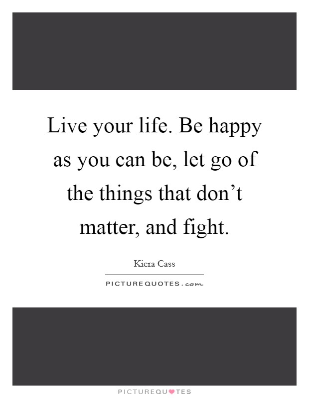Live your life. Be happy as you can be, let go of the things that don't matter, and fight. Picture Quote #1