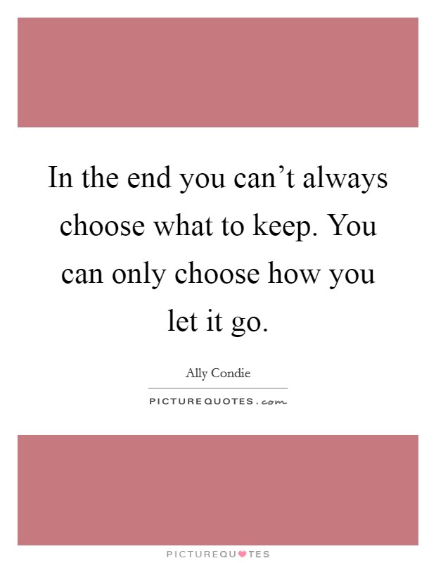 In the end you can't always choose what to keep. You can only choose how you let it go. Picture Quote #1