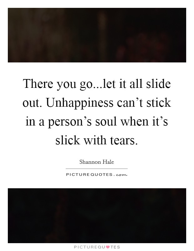 There you go...let it all slide out. Unhappiness can't stick in a person's soul when it's slick with tears. Picture Quote #1