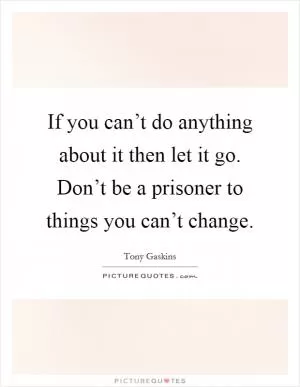 If you can’t do anything about it then let it go. Don’t be a prisoner to things you can’t change Picture Quote #1