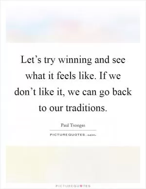 Let’s try winning and see what it feels like. If we don’t like it, we can go back to our traditions Picture Quote #1