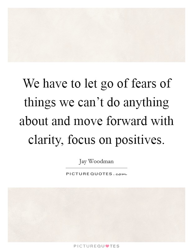 We have to let go of fears of things we can't do anything about and move forward with clarity, focus on positives. Picture Quote #1