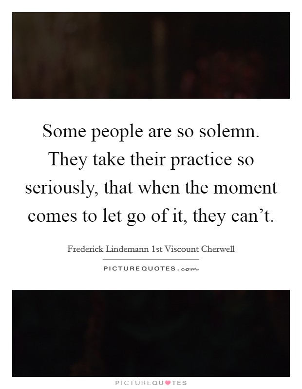 Some people are so solemn. They take their practice so seriously, that when the moment comes to let go of it, they can't. Picture Quote #1