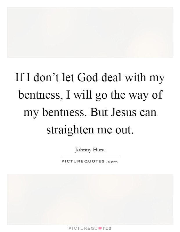 If I don't let God deal with my bentness, I will go the way of my bentness. But Jesus can straighten me out. Picture Quote #1