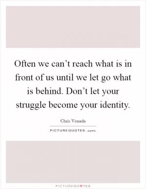 Often we can’t reach what is in front of us until we let go what is behind. Don’t let your struggle become your identity Picture Quote #1