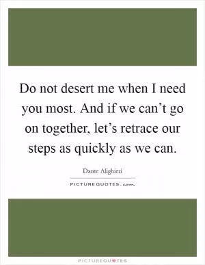 Do not desert me when I need you most. And if we can’t go on together, let’s retrace our steps as quickly as we can Picture Quote #1