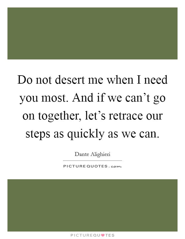 Do not desert me when I need you most. And if we can't go on together, let's retrace our steps as quickly as we can. Picture Quote #1