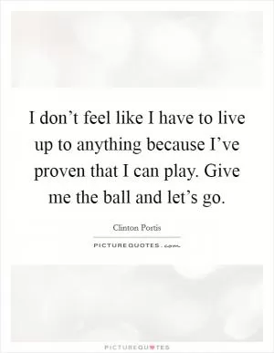 I don’t feel like I have to live up to anything because I’ve proven that I can play. Give me the ball and let’s go Picture Quote #1