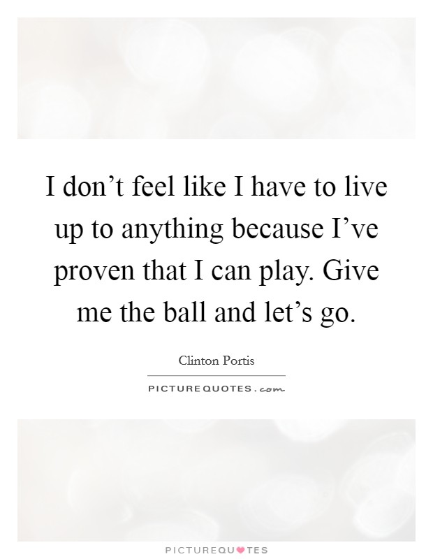 I don't feel like I have to live up to anything because I've proven that I can play. Give me the ball and let's go. Picture Quote #1