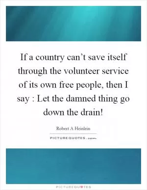If a country can’t save itself through the volunteer service of its own free people, then I say : Let the damned thing go down the drain! Picture Quote #1