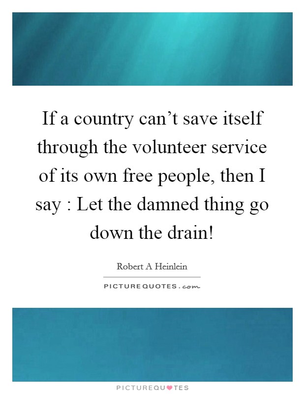 If a country can't save itself through the volunteer service of its own free people, then I say : Let the damned thing go down the drain! Picture Quote #1