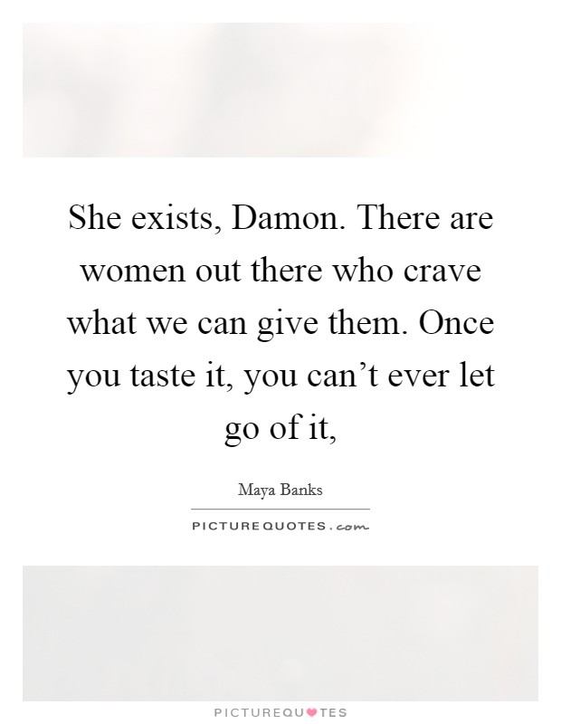 She exists, Damon. There are women out there who crave what we can give them. Once you taste it, you can't ever let go of it, Picture Quote #1